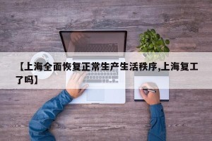 【上海全面恢复正常生产生活秩序,上海复工了吗】