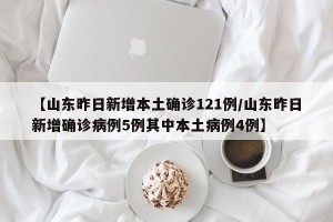 【山东昨日新增本土确诊121例/山东昨日新增确诊病例5例其中本土病例4例】