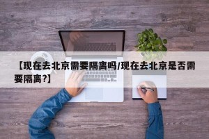 【现在去北京需要隔离吗/现在去北京是否需要隔离?】