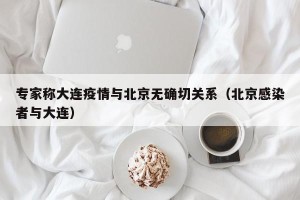 专家称大连疫情与北京无确切关系（北京感染者与大连）