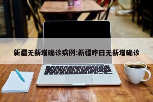 新疆无新增确诊病例:新疆昨日无新增确诊