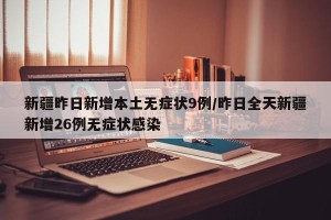 新疆昨日新增本土无症状9例/昨日全天新疆新增26例无症状感染