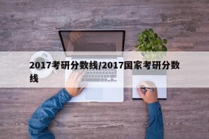 2017考研分数线/2017国家考研分数线