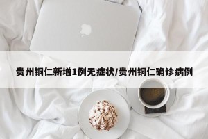 贵州铜仁新增1例无症状/贵州铜仁确诊病例