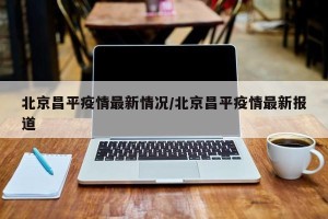 北京昌平疫情最新情况/北京昌平疫情最新报道