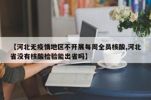 【河北无疫情地区不开展每周全员核酸,河北省没有核酸检验能出省吗】