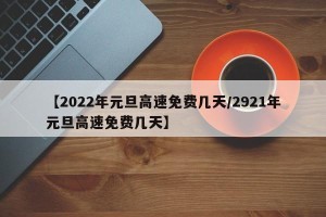 【2022年元旦高速免费几天/2921年元旦高速免费几天】
