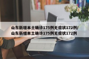 山东新增本土确诊175例无症状172例/山东新增本土确诊175例无症状172例