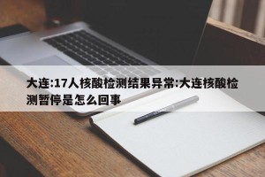 大连:17人核酸检测结果异常:大连核酸检测暂停是怎么回事