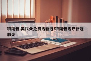 特朗普:美民众免费治新冠/特朗普治疗新冠肺炎