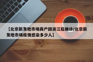 【北京新发地市场商户回浙江后确诊/北京新发地市场疫情感染多少人】