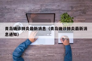 青岛确诊肺炎最新消息（青岛确诊肺炎最新消息通知）