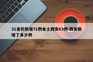 31省份新增71例本土西安63例:西安新增了多少例
