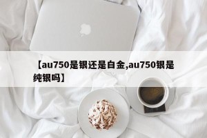 【au750是银还是白金,au750银是纯银吗】