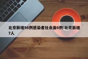 北京新增98例感染者社会面6例:北京新增7人