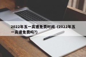 2022年五一高速免费时间（2022年五一高速免费吗?）