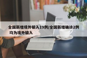 全国新增境外输入19例/全国新增确诊2例 均为境外输入