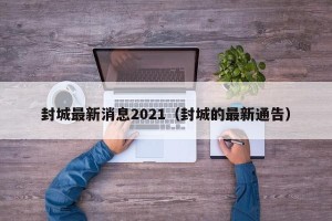 封城最新消息2021（封城的最新通告）