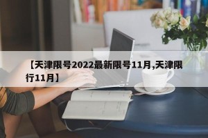 【天津限号2022最新限号11月,天津限行11月】