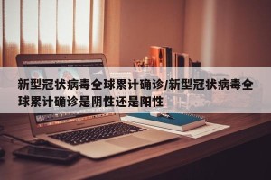 新型冠状病毒全球累计确诊/新型冠状病毒全球累计确诊是阴性还是阳性