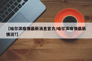 【哈尔滨疫情最新消息官方/哈尔滨疫情最新情况?】