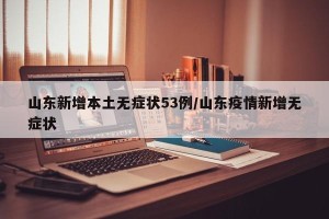 山东新增本土无症状53例/山东疫情新增无症状