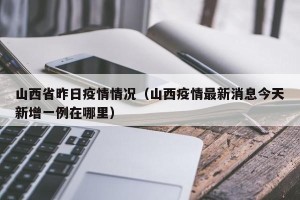 山西省昨日疫情情况（山西疫情最新消息今天新增一例在哪里）