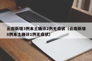 云南新增3例本土确诊2例无症状（云南新增8例本土确诊1例无症状）