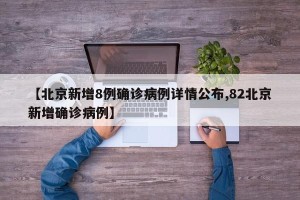 【北京新增8例确诊病例详情公布,82北京新增确诊病例】