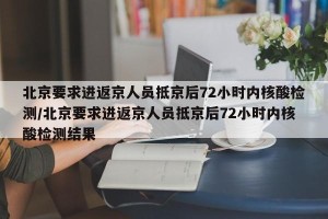 北京要求进返京人员抵京后72小时内核酸检测/北京要求进返京人员抵京后72小时内核酸检测结果