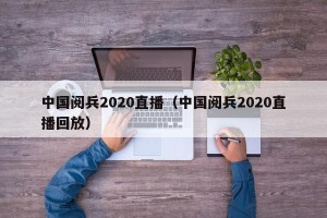 中国阅兵2020直播（中国阅兵2020直播回放）